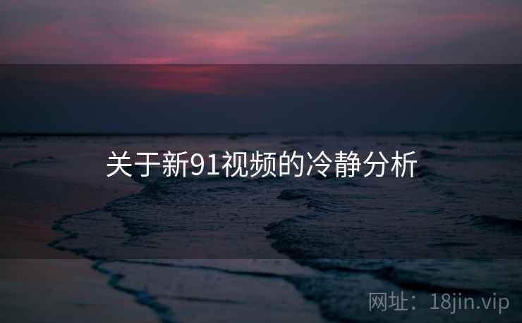 关于新91视频的冷静分析