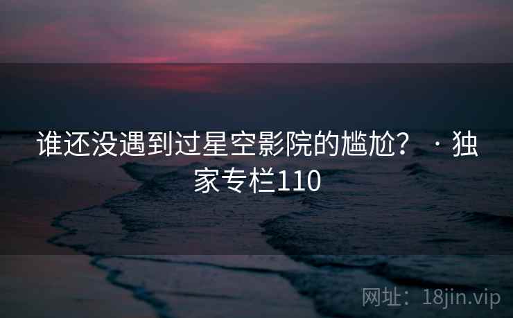 谁还没遇到过星空影院的尴尬? · 独家专栏110
