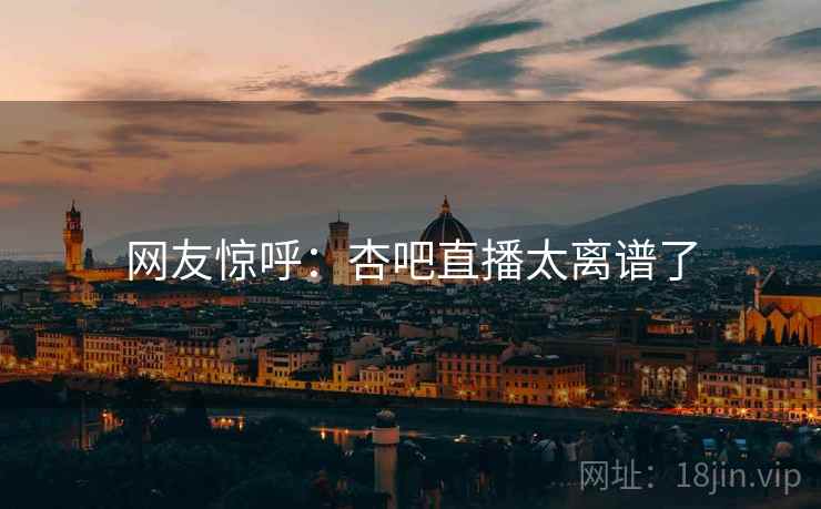 网友惊呼:杏吧直播太离谱了