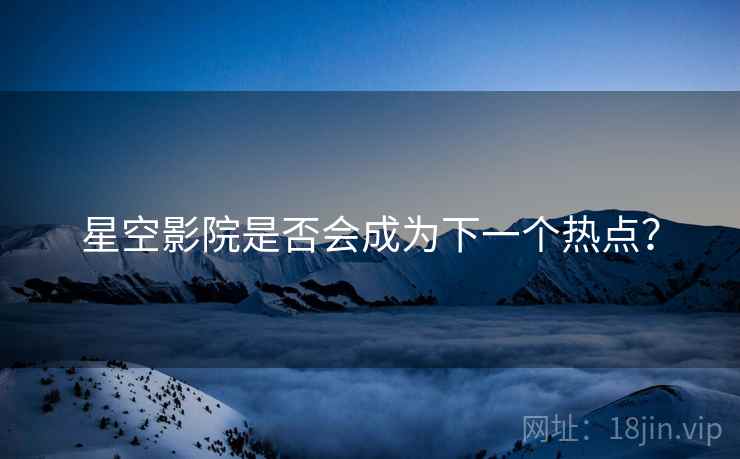 详细阅读:星空影院是否会成为下一个热点? 星空影院是否会成为下一个热点?