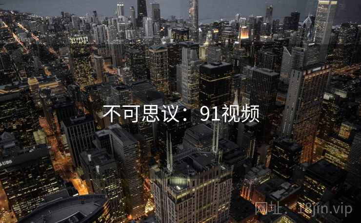 详细阅读:不可思议:91视频 不可思议:91视频