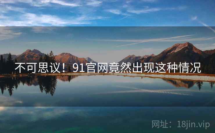 不可思议!91官网竟然出现这种情况