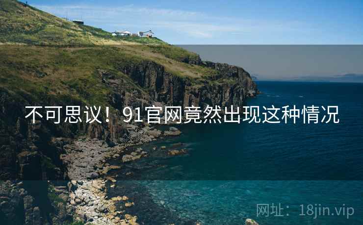 不可思议!91官网竟然出现这种情况