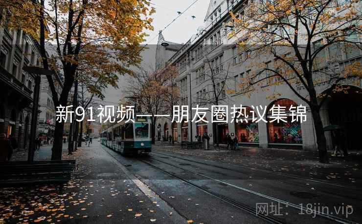 新91视频——朋友圈热议集锦