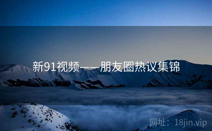 详细阅读:新91视频——朋友圈热议集锦 新91视频——朋友圈热议集锦