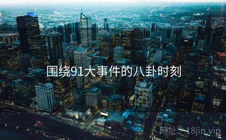 详细阅读:围绕91大事件的八卦时刻 围绕91大事件的八卦时刻