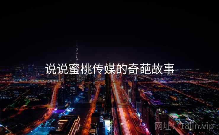详细阅读:说说蜜桃传媒的奇葩故事 说说蜜桃传媒的奇葩故事