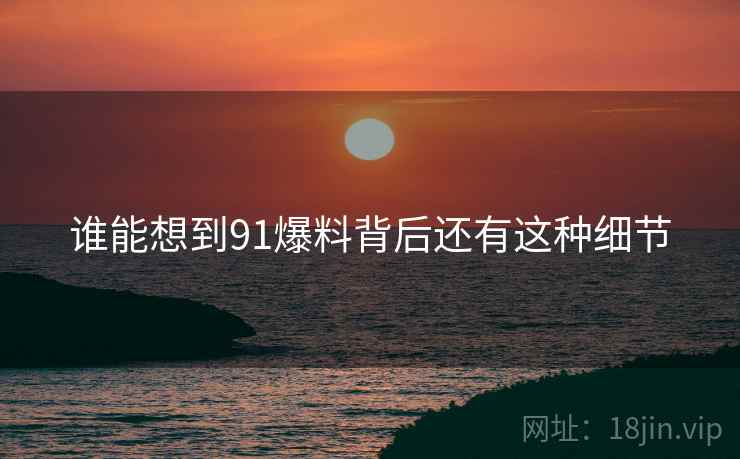 谁能想到91爆料背后还有这种细节