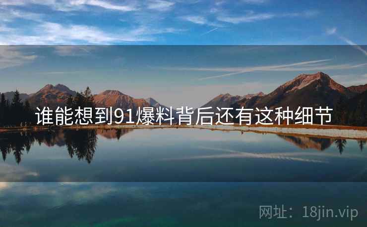 详细阅读:谁能想到91爆料背后还有这种细节 谁能想到91爆料背后还有这种细节