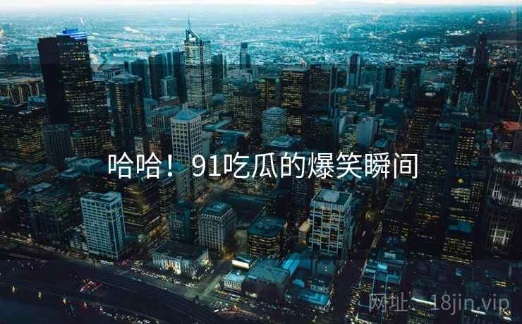 哈哈!91吃瓜的爆笑瞬间