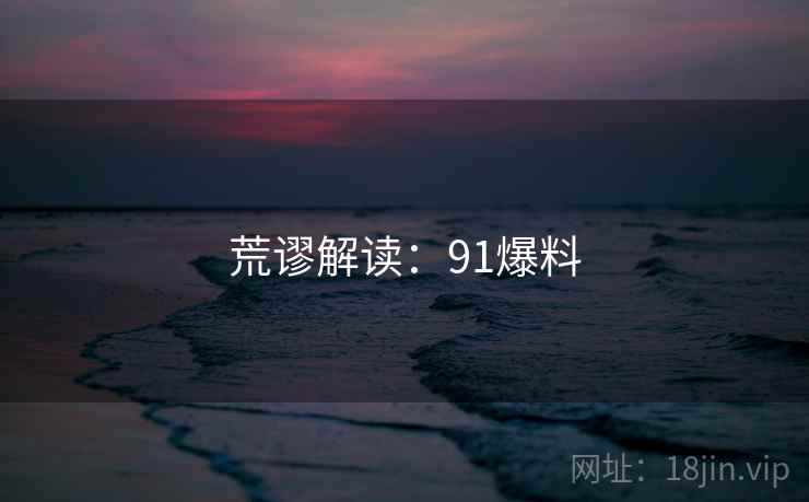 详细阅读:荒谬解读:91爆料 荒谬解读:91爆料