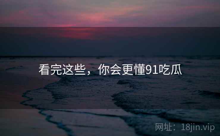 看完这些,你会更懂91吃瓜