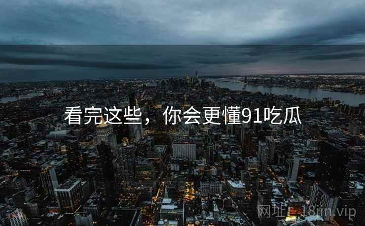 详细阅读:看完这些,你会更懂91吃瓜 看完这些,你会更懂91吃瓜