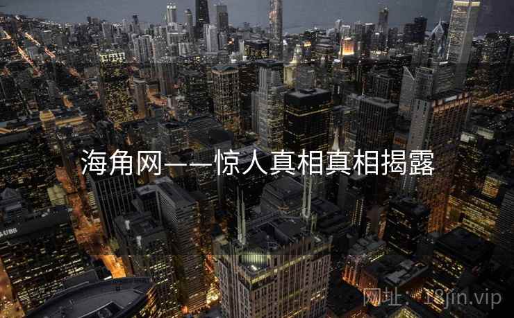 海角网——惊人真相真相揭露 海角网——惊人真相真相揭露