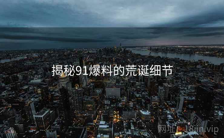 揭秘91爆料的荒诞细节 揭秘91爆料的荒诞细节